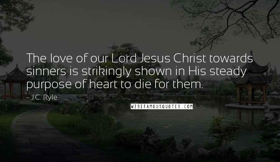 J.C. Ryle Quotes: The love of our Lord Jesus Christ towards sinners is strikingly shown in His steady purpose of heart to die for them.