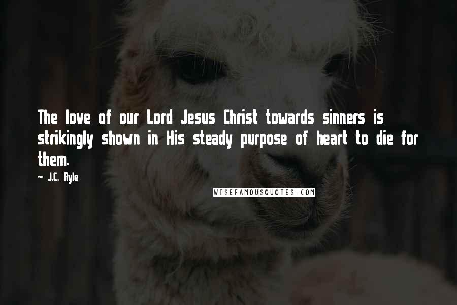 J.C. Ryle Quotes: The love of our Lord Jesus Christ towards sinners is strikingly shown in His steady purpose of heart to die for them.