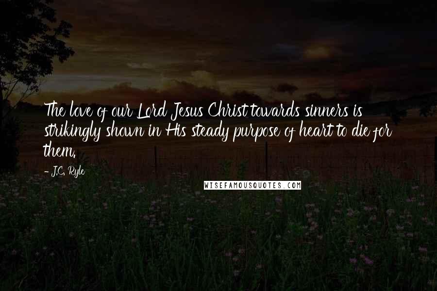 J.C. Ryle Quotes: The love of our Lord Jesus Christ towards sinners is strikingly shown in His steady purpose of heart to die for them.