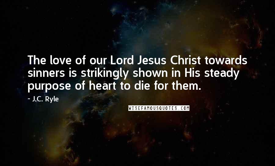 J.C. Ryle Quotes: The love of our Lord Jesus Christ towards sinners is strikingly shown in His steady purpose of heart to die for them.