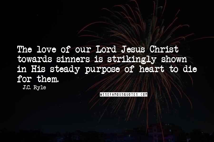 J.C. Ryle Quotes: The love of our Lord Jesus Christ towards sinners is strikingly shown in His steady purpose of heart to die for them.