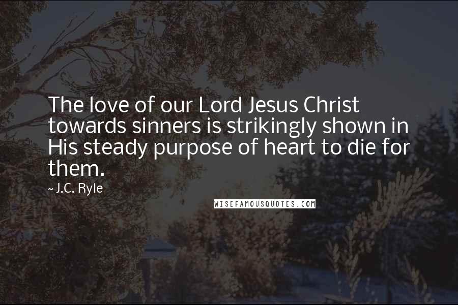 J.C. Ryle Quotes: The love of our Lord Jesus Christ towards sinners is strikingly shown in His steady purpose of heart to die for them.