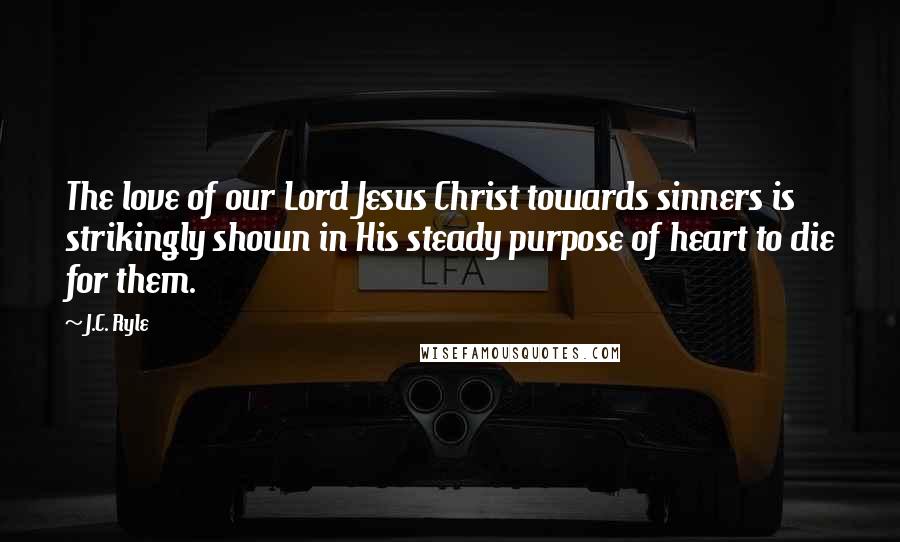 J.C. Ryle Quotes: The love of our Lord Jesus Christ towards sinners is strikingly shown in His steady purpose of heart to die for them.