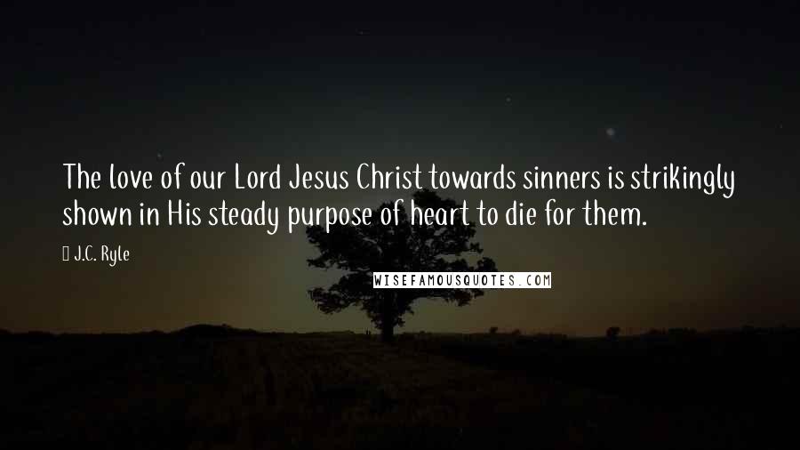 J.C. Ryle Quotes: The love of our Lord Jesus Christ towards sinners is strikingly shown in His steady purpose of heart to die for them.