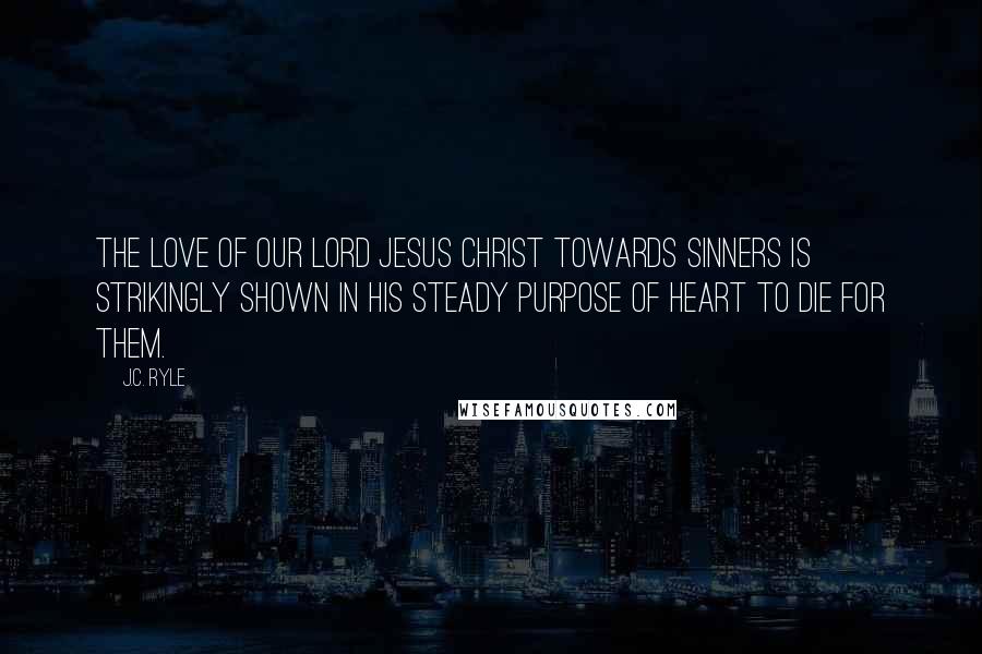 J.C. Ryle Quotes: The love of our Lord Jesus Christ towards sinners is strikingly shown in His steady purpose of heart to die for them.