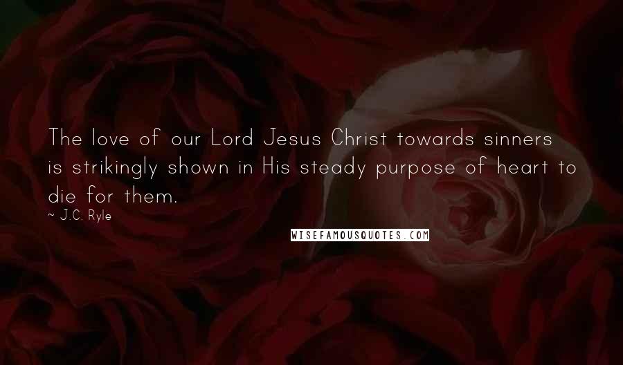 J.C. Ryle Quotes: The love of our Lord Jesus Christ towards sinners is strikingly shown in His steady purpose of heart to die for them.