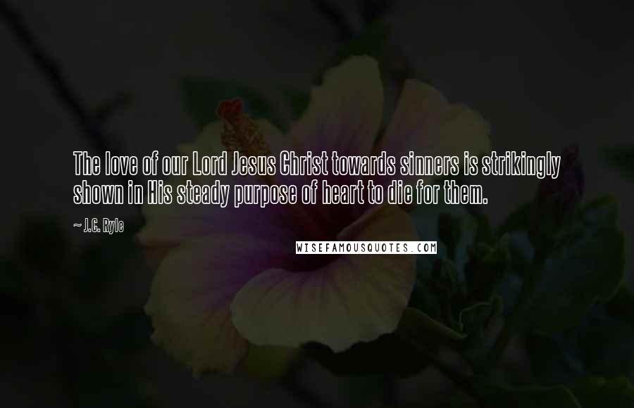 J.C. Ryle Quotes: The love of our Lord Jesus Christ towards sinners is strikingly shown in His steady purpose of heart to die for them.