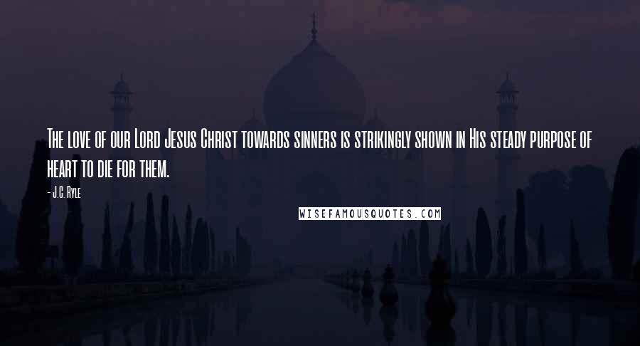 J.C. Ryle Quotes: The love of our Lord Jesus Christ towards sinners is strikingly shown in His steady purpose of heart to die for them.