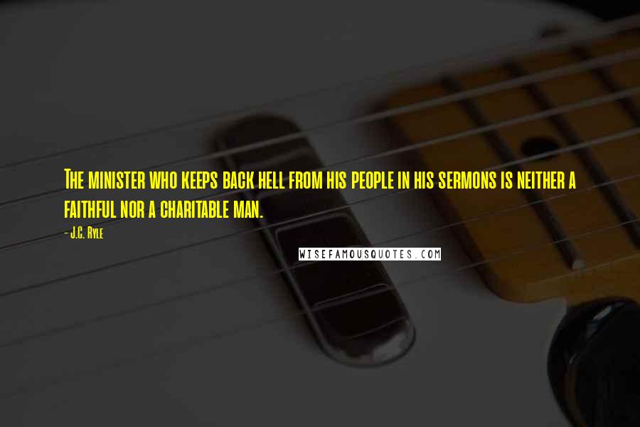 J.C. Ryle Quotes: The minister who keeps back hell from his people in his sermons is neither a faithful nor a charitable man.