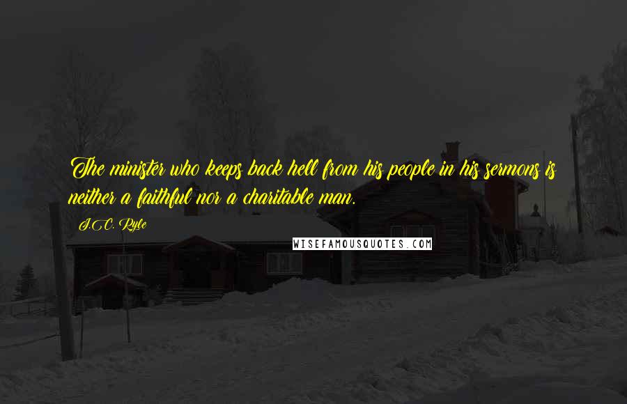 J.C. Ryle Quotes: The minister who keeps back hell from his people in his sermons is neither a faithful nor a charitable man.