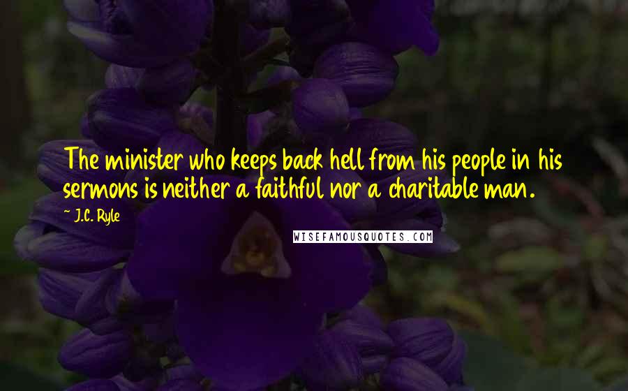 J.C. Ryle Quotes: The minister who keeps back hell from his people in his sermons is neither a faithful nor a charitable man.