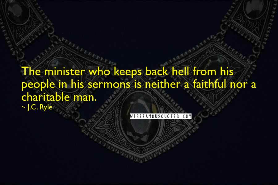 J.C. Ryle Quotes: The minister who keeps back hell from his people in his sermons is neither a faithful nor a charitable man.