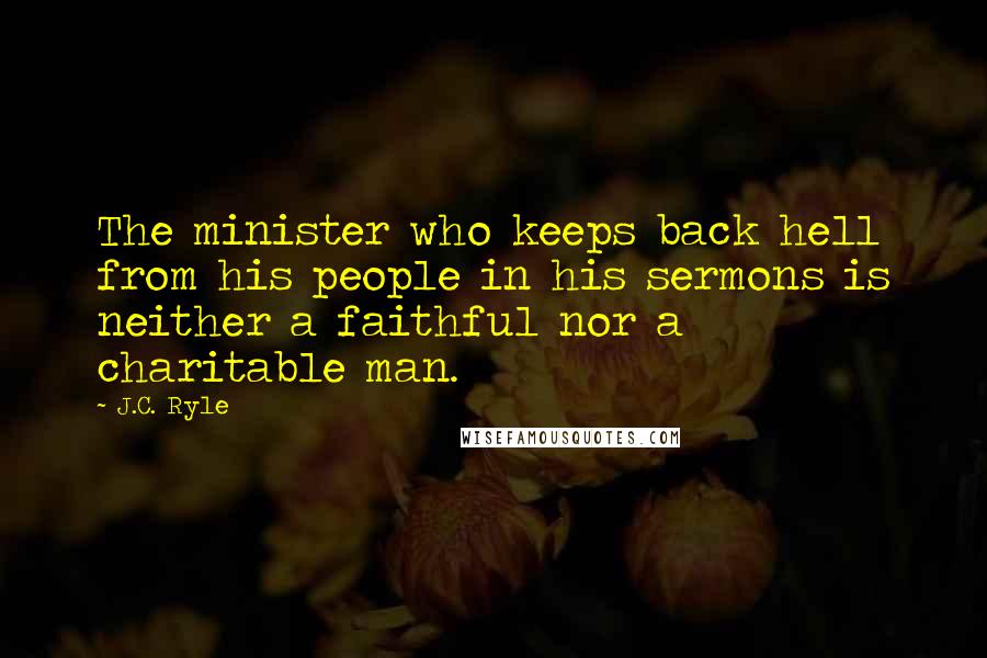 J.C. Ryle Quotes: The minister who keeps back hell from his people in his sermons is neither a faithful nor a charitable man.