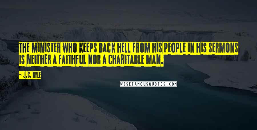 J.C. Ryle Quotes: The minister who keeps back hell from his people in his sermons is neither a faithful nor a charitable man.