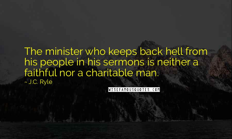 J.C. Ryle Quotes: The minister who keeps back hell from his people in his sermons is neither a faithful nor a charitable man.