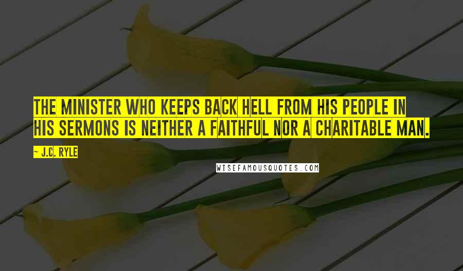 J.C. Ryle Quotes: The minister who keeps back hell from his people in his sermons is neither a faithful nor a charitable man.