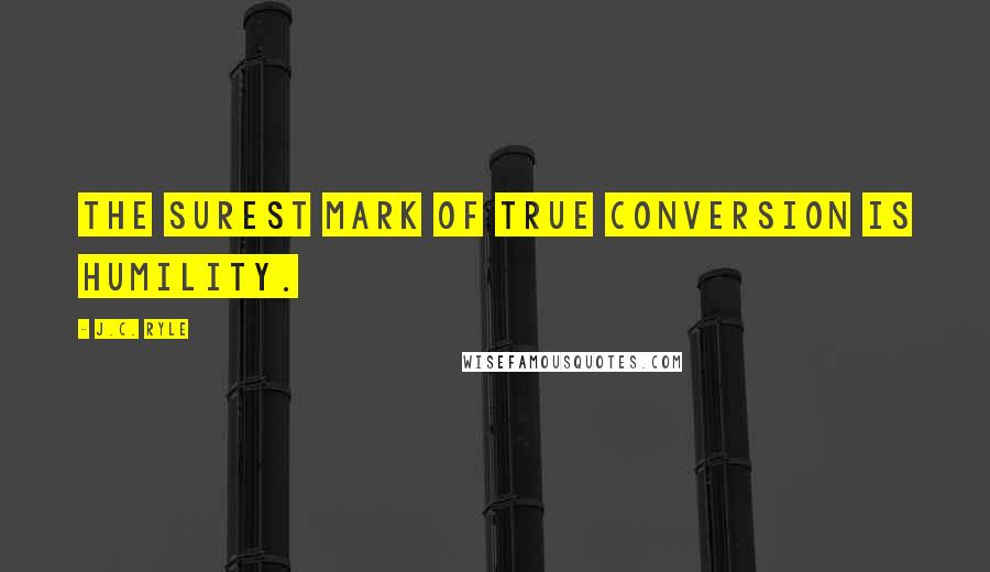 J.C. Ryle Quotes: The surest mark of true conversion is humility.