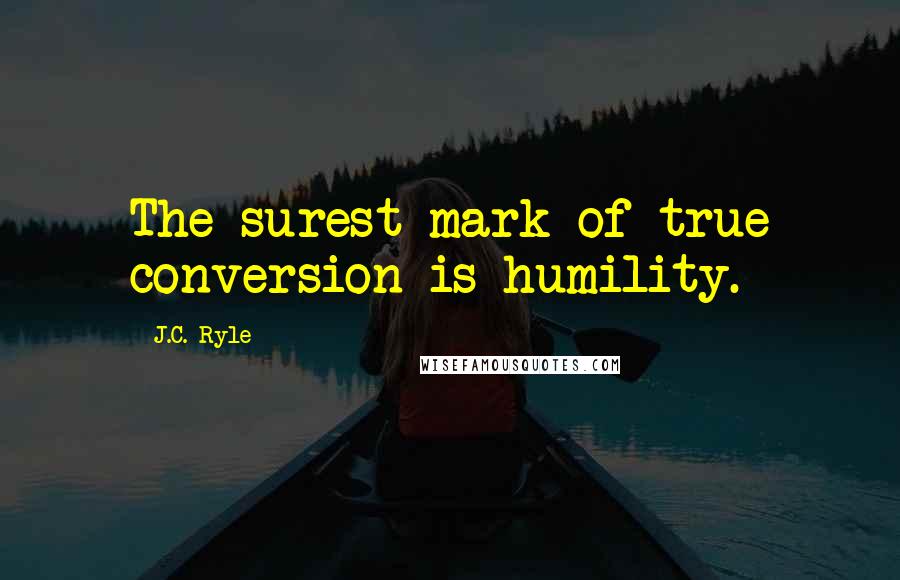 J.C. Ryle Quotes: The surest mark of true conversion is humility.