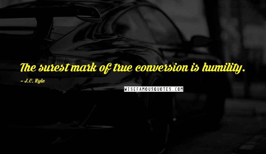 J.C. Ryle Quotes: The surest mark of true conversion is humility.