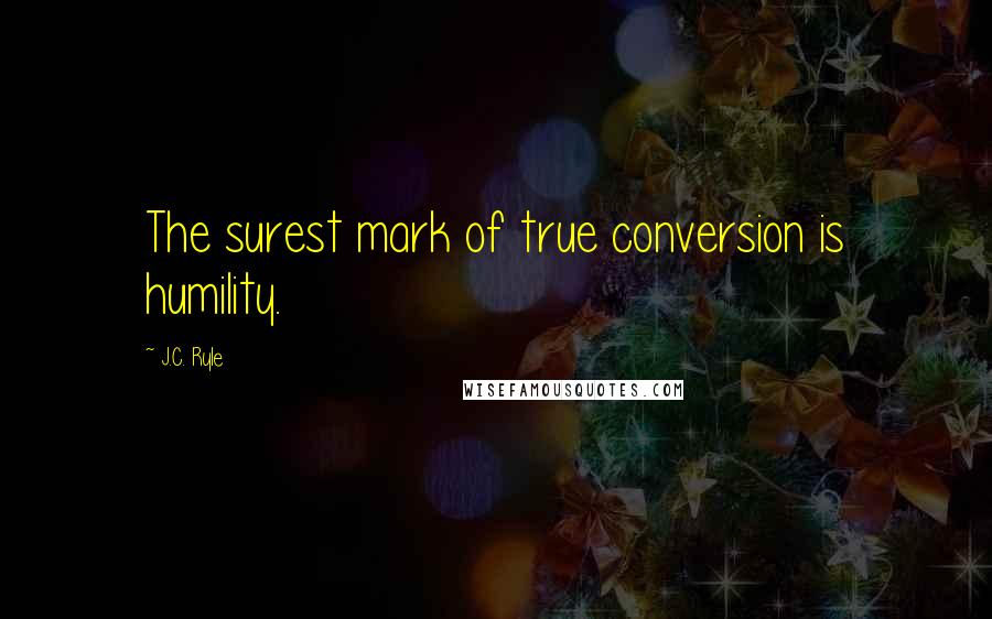 J.C. Ryle Quotes: The surest mark of true conversion is humility.