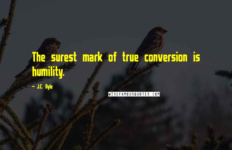 J.C. Ryle Quotes: The surest mark of true conversion is humility.