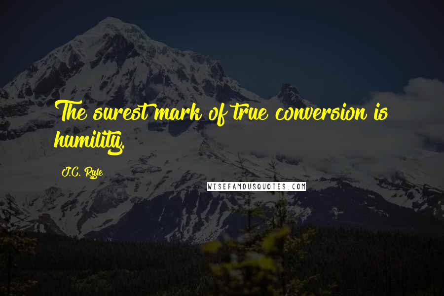 J.C. Ryle Quotes: The surest mark of true conversion is humility.