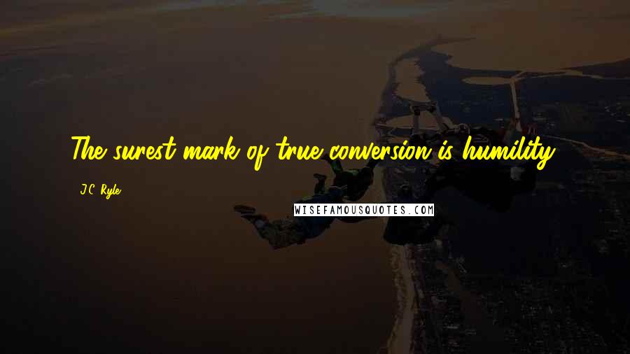 J.C. Ryle Quotes: The surest mark of true conversion is humility.