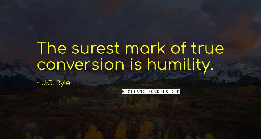 J.C. Ryle Quotes: The surest mark of true conversion is humility.