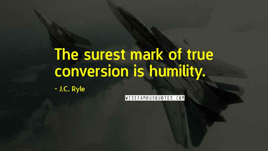 J.C. Ryle Quotes: The surest mark of true conversion is humility.