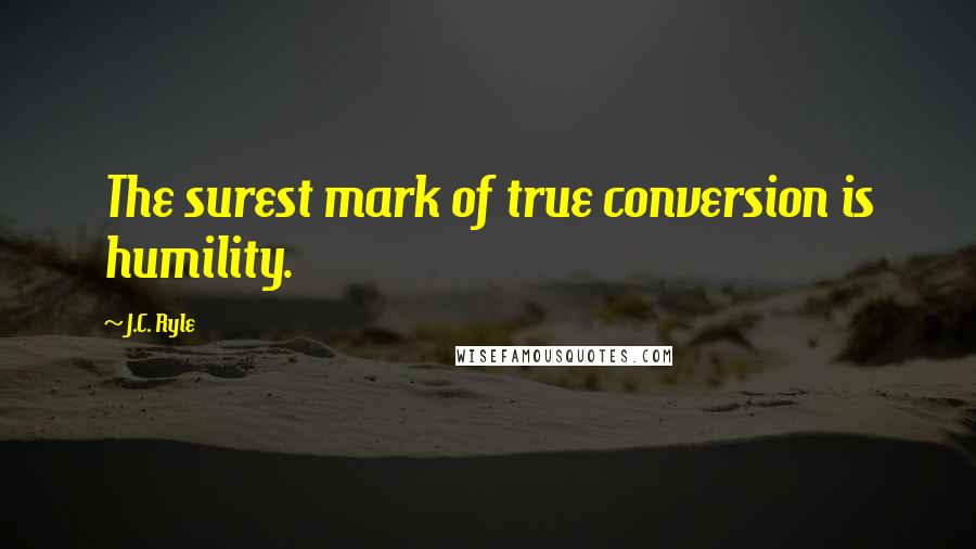 J.C. Ryle Quotes: The surest mark of true conversion is humility.