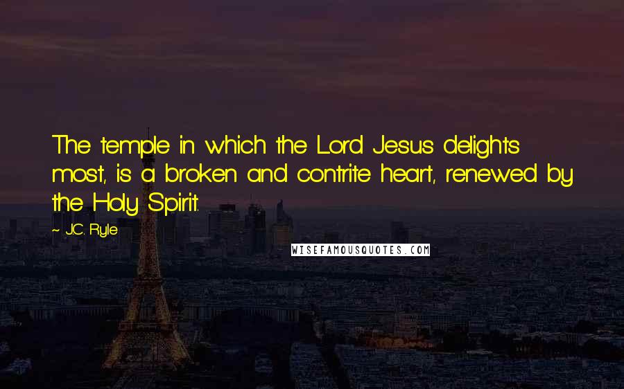 J.C. Ryle Quotes: The temple in which the Lord Jesus delights most, is a broken and contrite heart, renewed by the Holy Spirit.