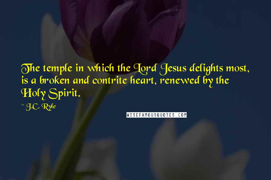 J.C. Ryle Quotes: The temple in which the Lord Jesus delights most, is a broken and contrite heart, renewed by the Holy Spirit.