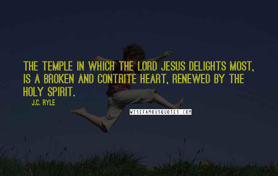 J.C. Ryle Quotes: The temple in which the Lord Jesus delights most, is a broken and contrite heart, renewed by the Holy Spirit.