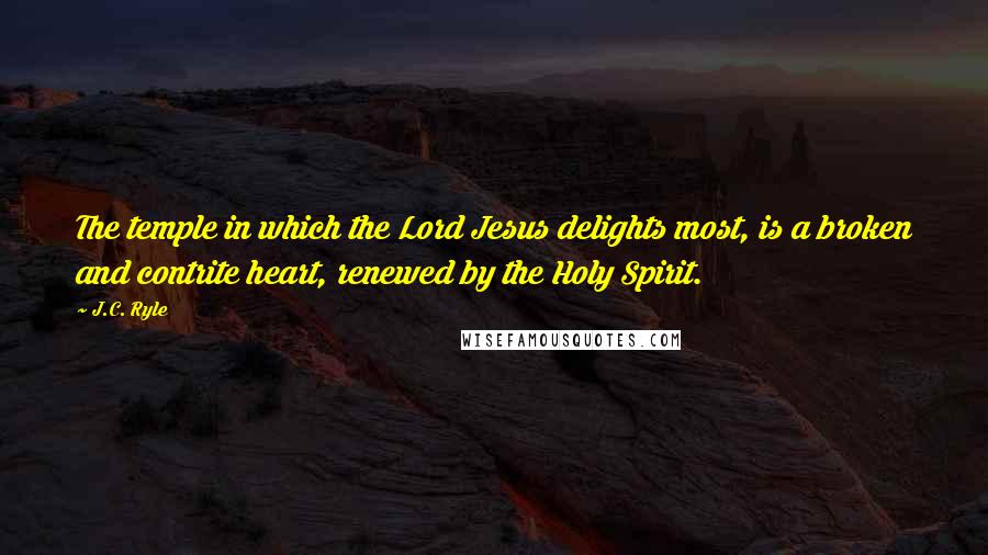 J.C. Ryle Quotes: The temple in which the Lord Jesus delights most, is a broken and contrite heart, renewed by the Holy Spirit.