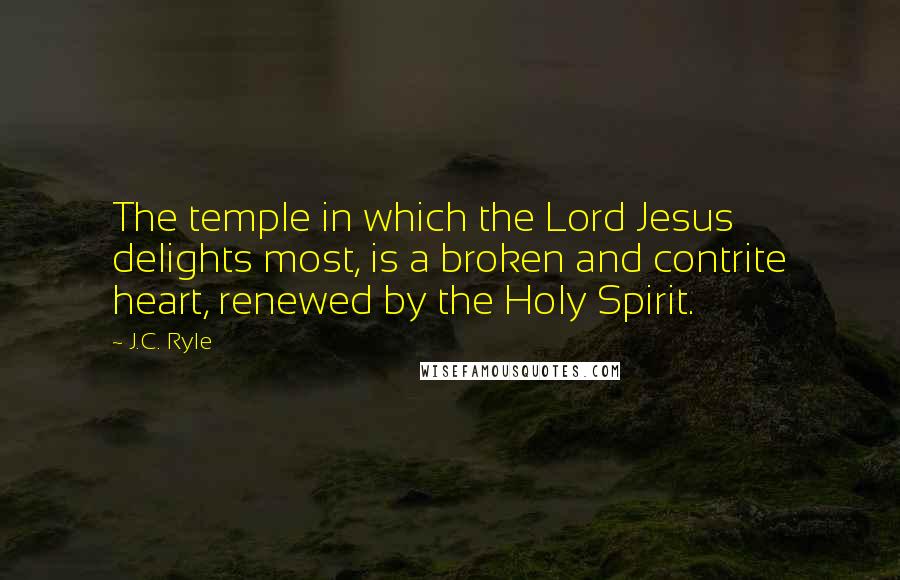 J.C. Ryle Quotes: The temple in which the Lord Jesus delights most, is a broken and contrite heart, renewed by the Holy Spirit.