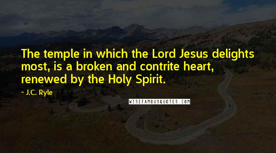 J.C. Ryle Quotes: The temple in which the Lord Jesus delights most, is a broken and contrite heart, renewed by the Holy Spirit.