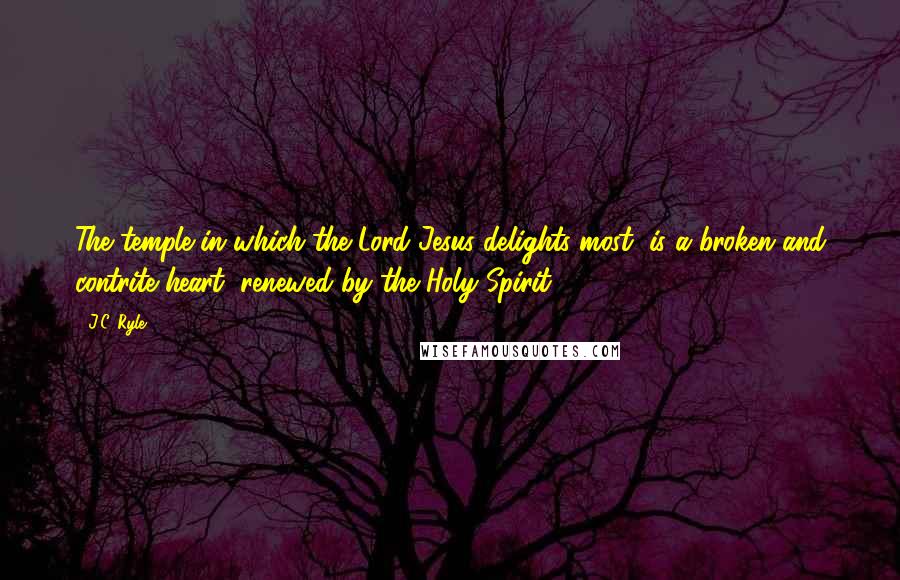 J.C. Ryle Quotes: The temple in which the Lord Jesus delights most, is a broken and contrite heart, renewed by the Holy Spirit.