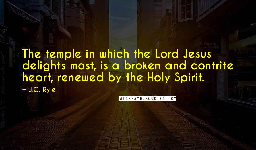 J.C. Ryle Quotes: The temple in which the Lord Jesus delights most, is a broken and contrite heart, renewed by the Holy Spirit.