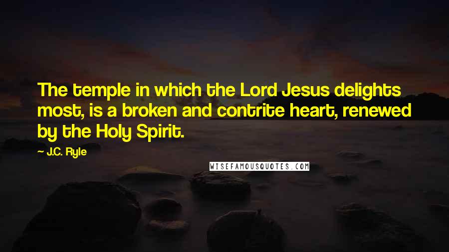 J.C. Ryle Quotes: The temple in which the Lord Jesus delights most, is a broken and contrite heart, renewed by the Holy Spirit.