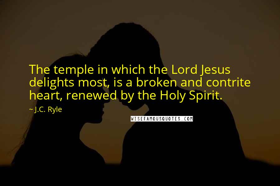 J.C. Ryle Quotes: The temple in which the Lord Jesus delights most, is a broken and contrite heart, renewed by the Holy Spirit.