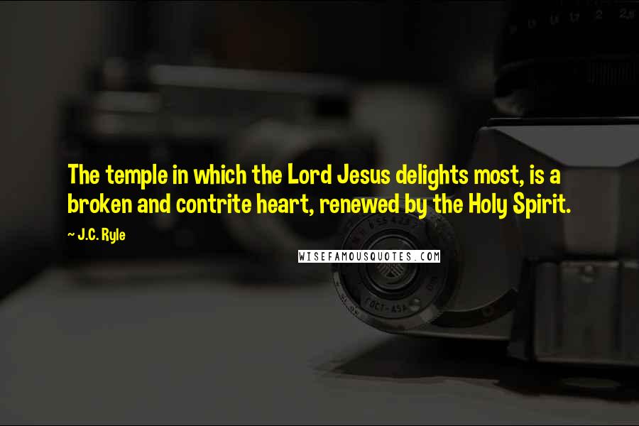 J.C. Ryle Quotes: The temple in which the Lord Jesus delights most, is a broken and contrite heart, renewed by the Holy Spirit.