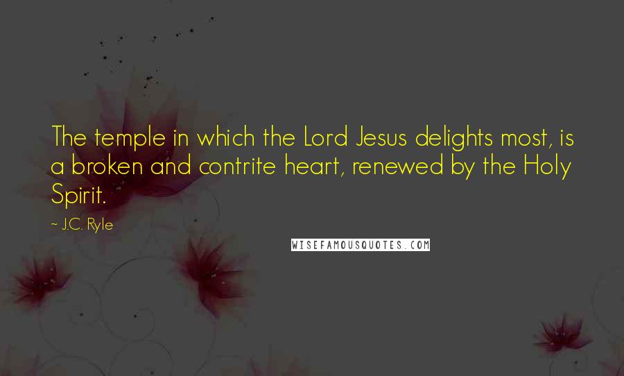 J.C. Ryle Quotes: The temple in which the Lord Jesus delights most, is a broken and contrite heart, renewed by the Holy Spirit.