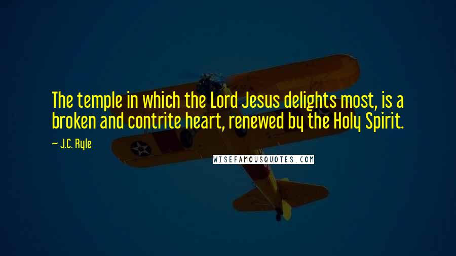 J.C. Ryle Quotes: The temple in which the Lord Jesus delights most, is a broken and contrite heart, renewed by the Holy Spirit.