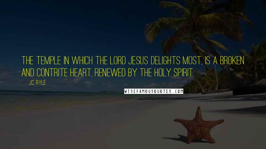 J.C. Ryle Quotes: The temple in which the Lord Jesus delights most, is a broken and contrite heart, renewed by the Holy Spirit.