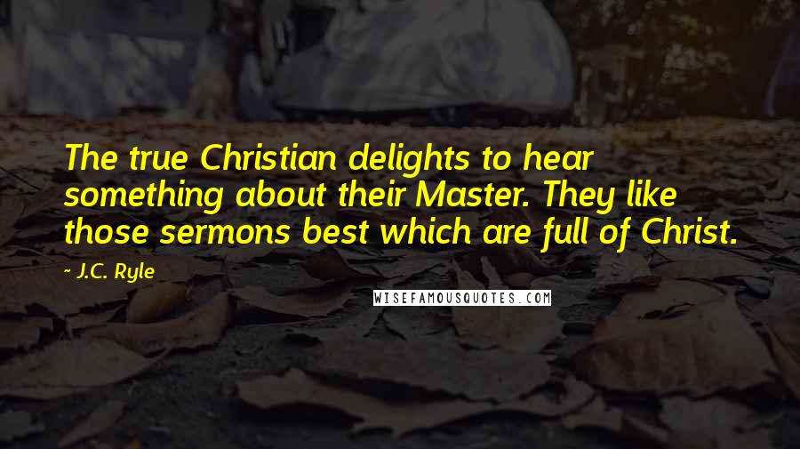 J.C. Ryle Quotes: The true Christian delights to hear something about their Master. They like those sermons best which are full of Christ.