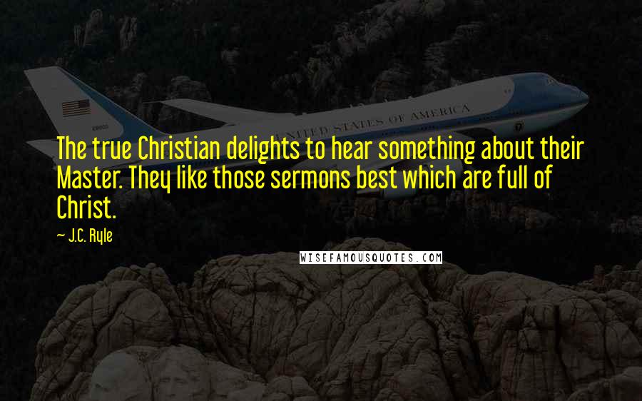 J.C. Ryle Quotes: The true Christian delights to hear something about their Master. They like those sermons best which are full of Christ.