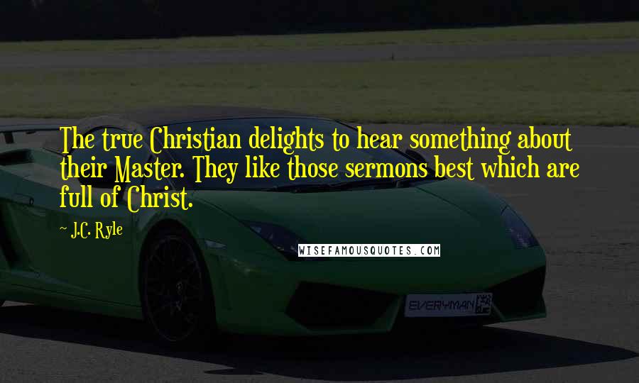 J.C. Ryle Quotes: The true Christian delights to hear something about their Master. They like those sermons best which are full of Christ.