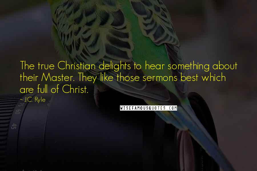 J.C. Ryle Quotes: The true Christian delights to hear something about their Master. They like those sermons best which are full of Christ.