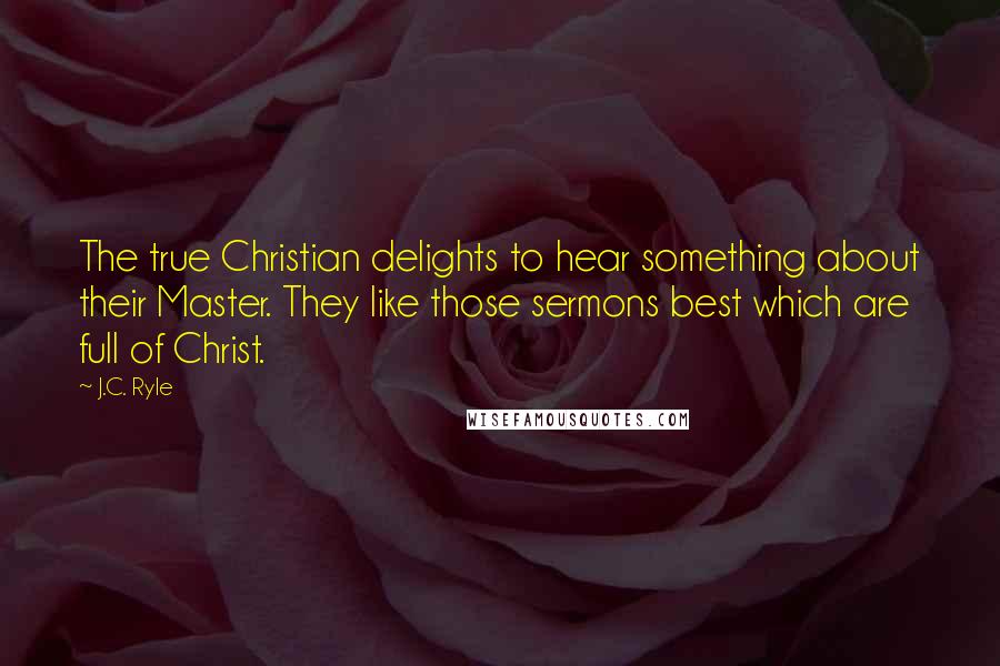 J.C. Ryle Quotes: The true Christian delights to hear something about their Master. They like those sermons best which are full of Christ.