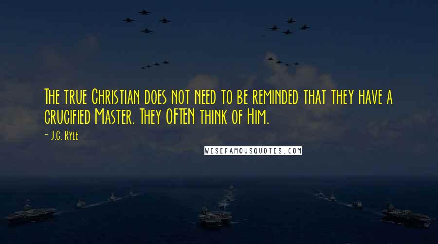 J.C. Ryle Quotes: The true Christian does not need to be reminded that they have a crucified Master. They OFTEN think of Him.